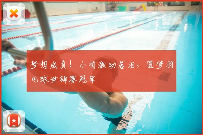 梦想成真!小将激动落泪,圆梦羽毛球世锦赛冠军