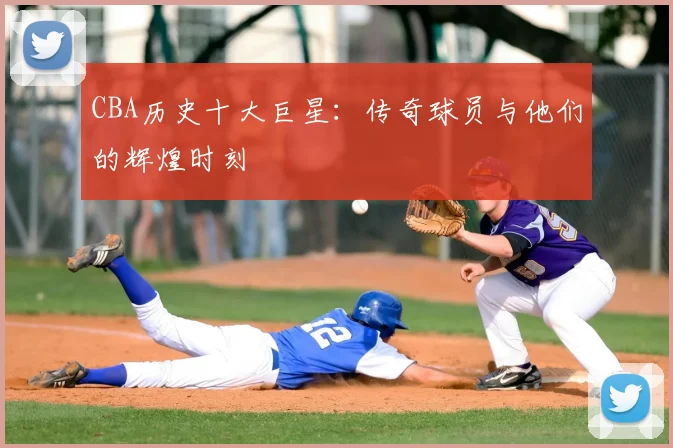 CBA历史十大巨星:传奇球员与他们的辉煌时刻